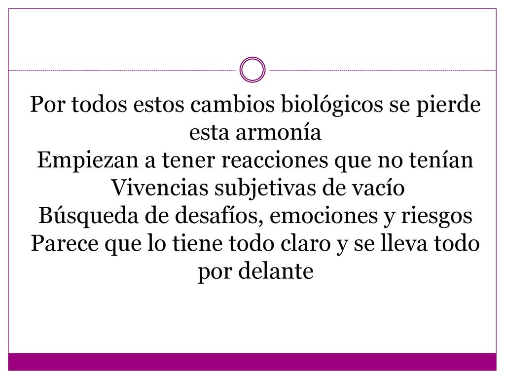 Por todos estos cambios biológicos se pierde esta armonía Empiezan a tener reacciones que no tenían Vivencias subjetivas de vacío Búsqueda de desafíos, emociones y riesgos Parece que lo tiene todo claro y se lleva todo por delante