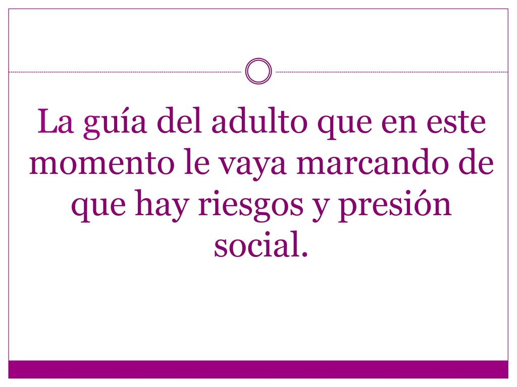 La guía del adulto que en este momento le vaya marcando de que hay riesgos y presión social.