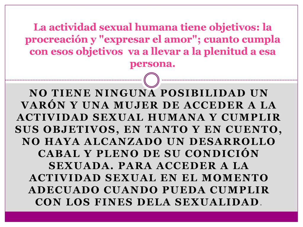 La actividad sexual humana tiene objetivos: la procreación y expresar el amor ; cuanto cumpla con esos objetivos va a llevar a la plenitud a esa persona.