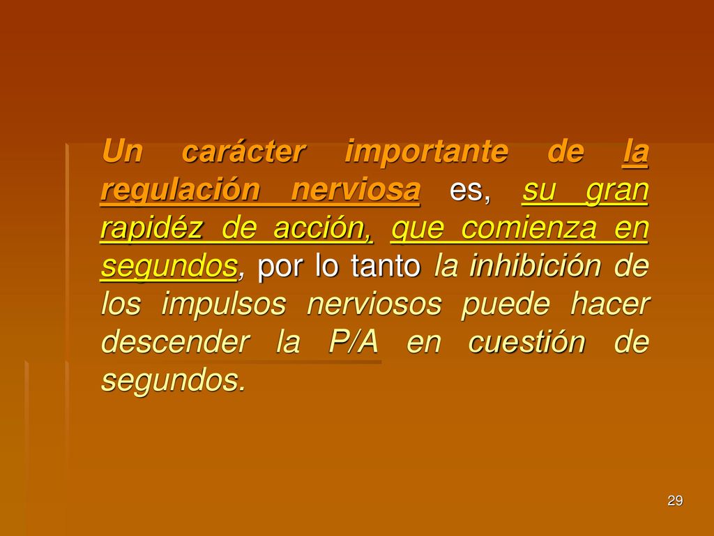 Un carácter importante de la regulación nerviosa es, su gran rapidéz de acción, que comienza en segundos, por lo tanto la inhibición de los impulsos nerviosos puede hacer descender la P/A en cuestión de segundos.
