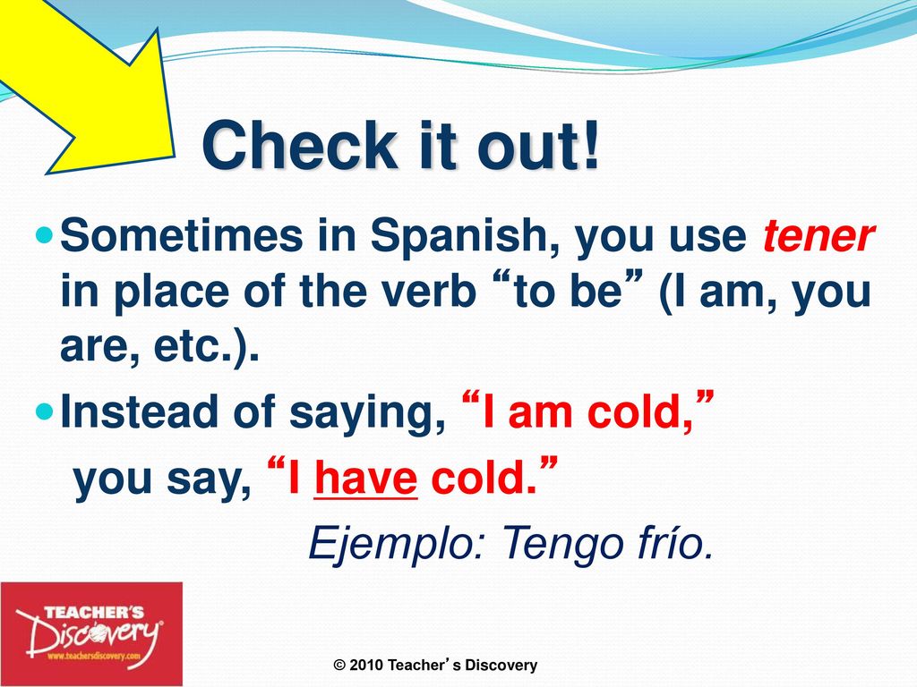 Check it out! Sometimes in Spanish, you use tener in place of the verb to be (I am, you are, etc.).
