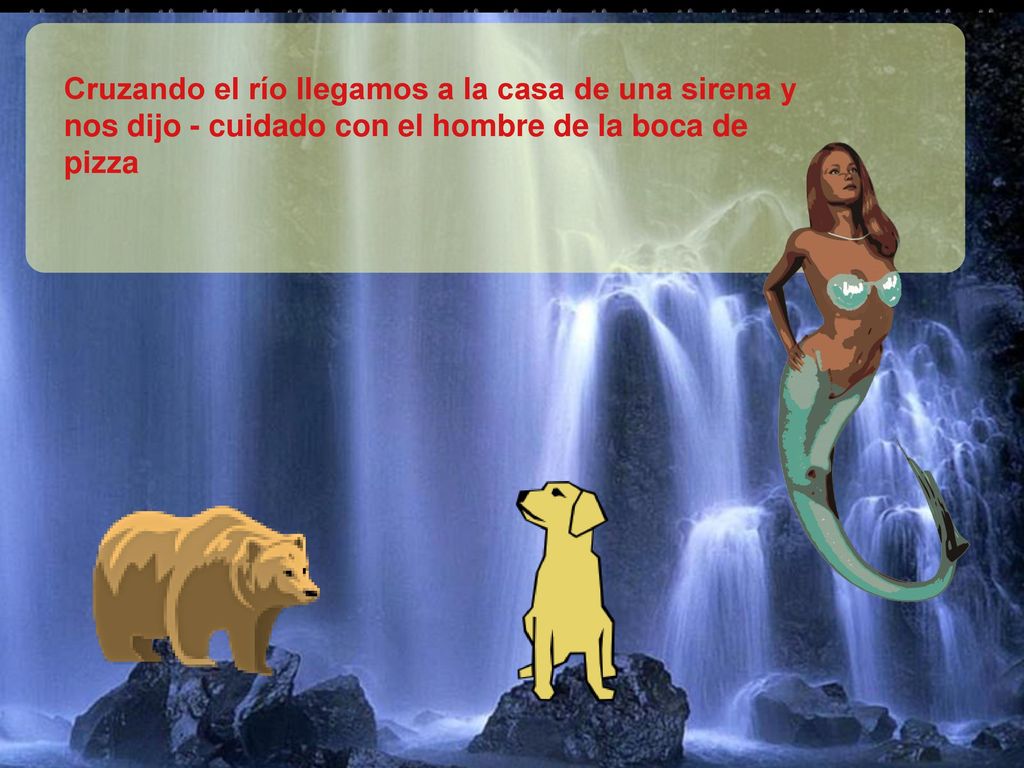 Cruzando el río llegamos a la casa de una sirena y nos dijo - cuidado con el hombre de la boca de pizza