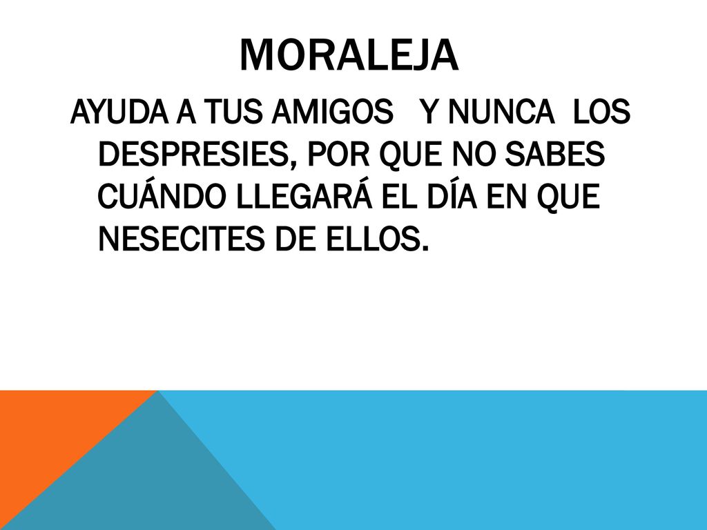 Moraleja AYUDA A TUS AMIGOS Y NUNCA LOS DESPRESIES, POR QUE NO SABES CUÁNDO LLEGARÁ EL DÍA EN QUE NESECITES DE ELLOS.
