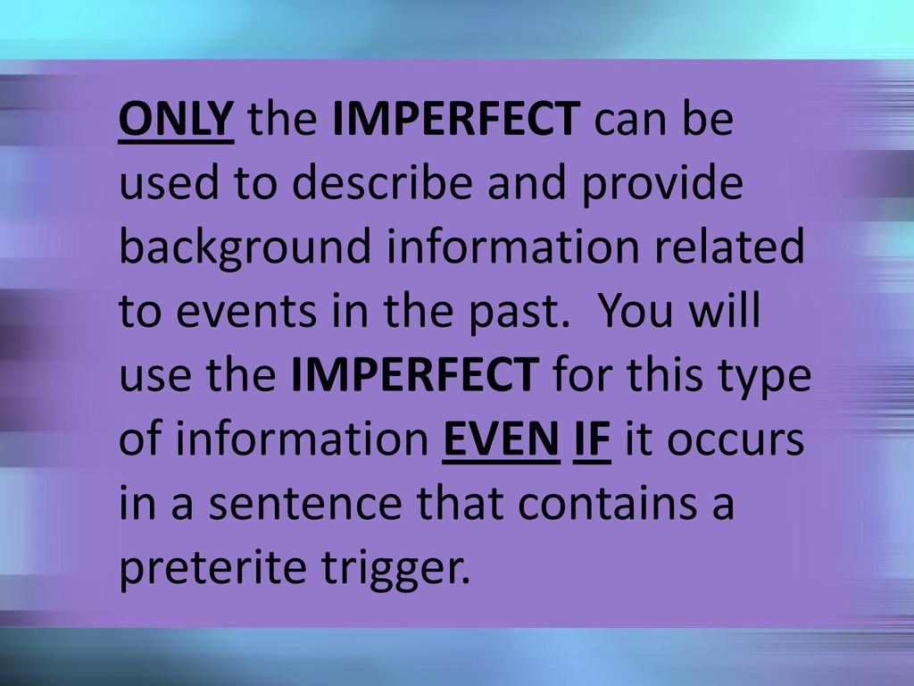 ONLY the IMPERFECT can be used to describe and provide background information related to events in the past. You will use the IMPERFECT for this type of information EVEN IF it occurs in a sentence that contains a preterite trigger.