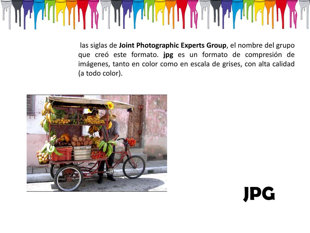las siglas de Joint Photographic Experts Group, el nombre del grupo que creó este formato. jpg es un formato de compresión de imágenes, tanto en color como en escala de grises, con alta calidad (a todo color).