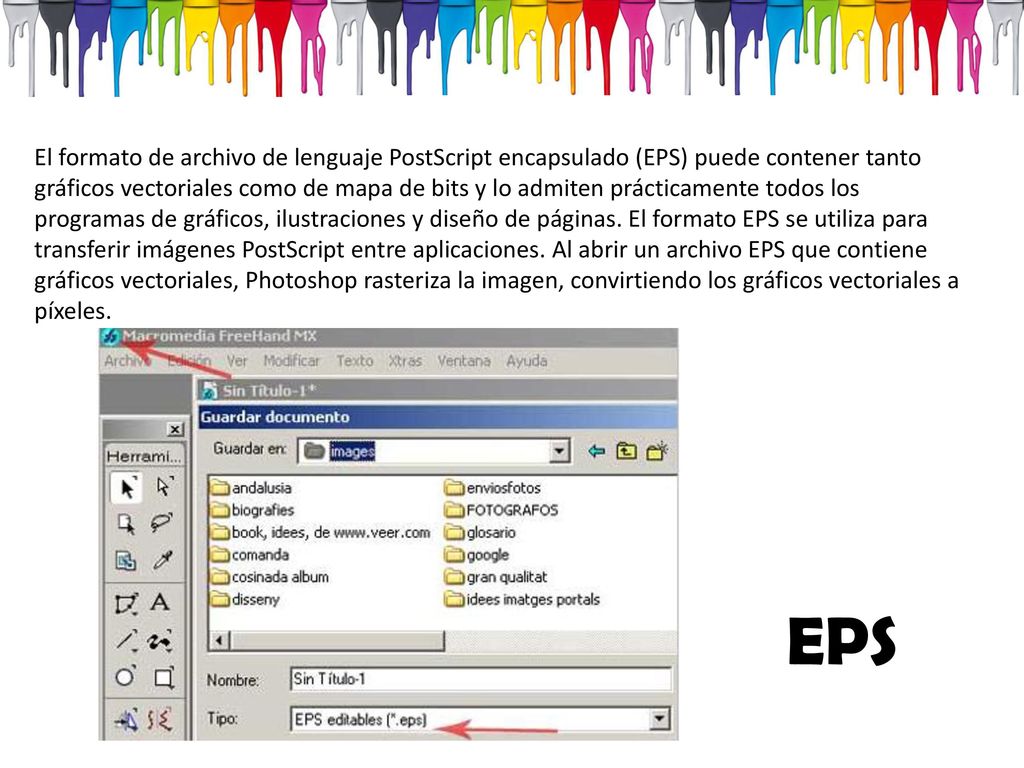 El formato de archivo de lenguaje PostScript encapsulado (EPS) puede contener tanto gráficos vectoriales como de mapa de bits y lo admiten prácticamente todos los programas de gráficos, ilustraciones y diseño de páginas. El formato EPS se utiliza para transferir imágenes PostScript entre aplicaciones. Al abrir un archivo EPS que contiene gráficos vectoriales, Photoshop rasteriza la imagen, convirtiendo los gráficos vectoriales a píxeles.