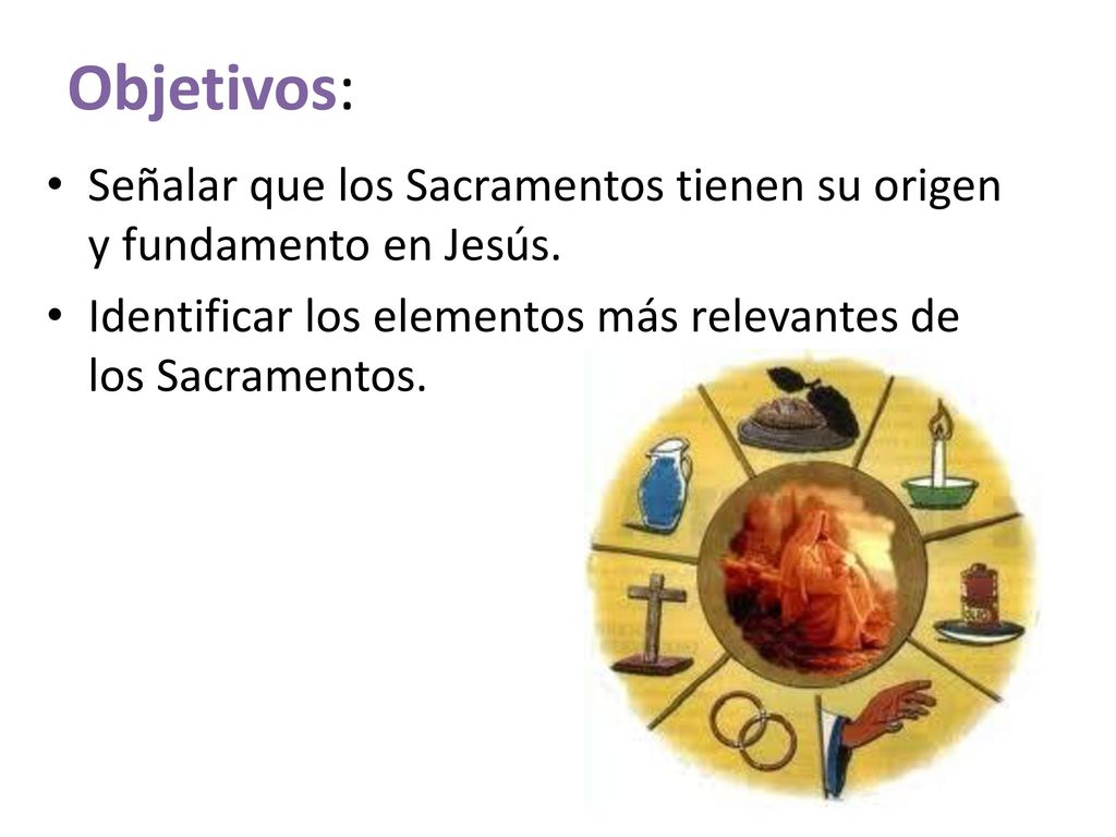 Objetivos: Señalar que los Sacramentos tienen su origen y fundamento en Jesús.