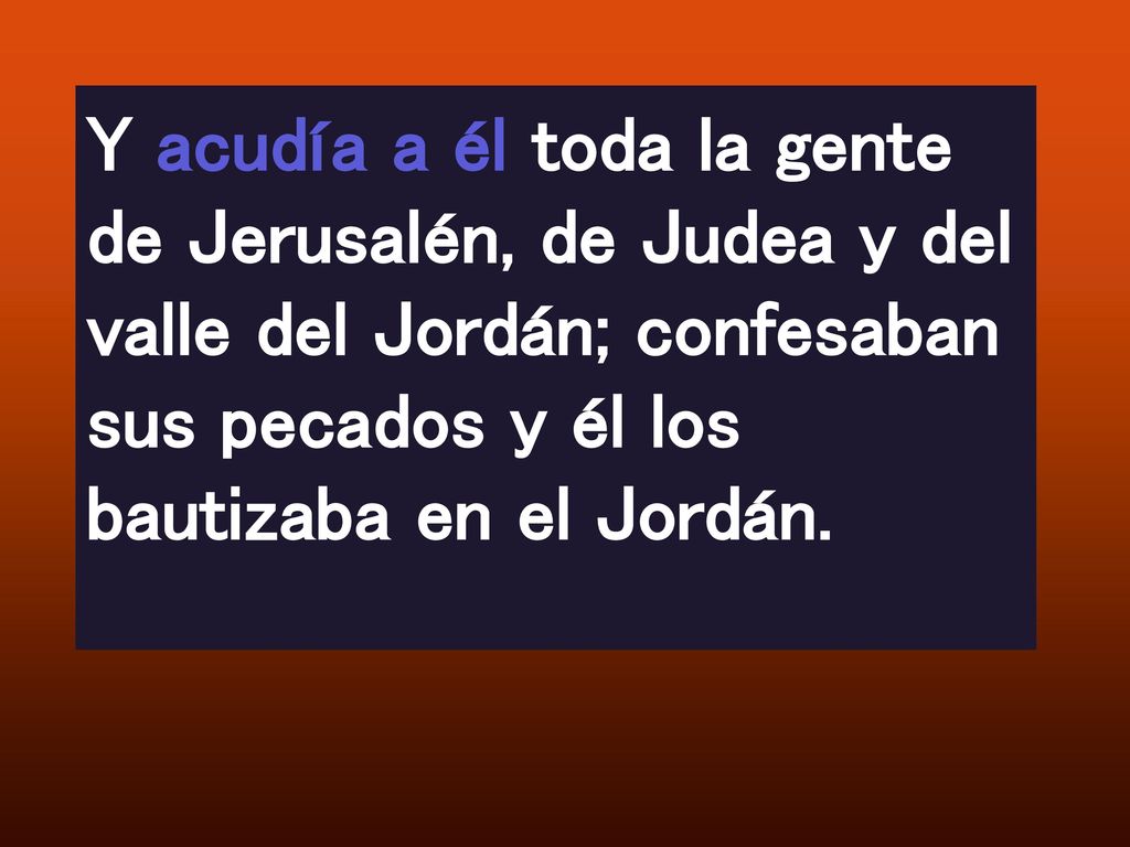 Y acudía a él toda la gente de Jerusalén, de Judea y del valle del Jordán; confesaban sus pecados y él los bautizaba en el Jordán.