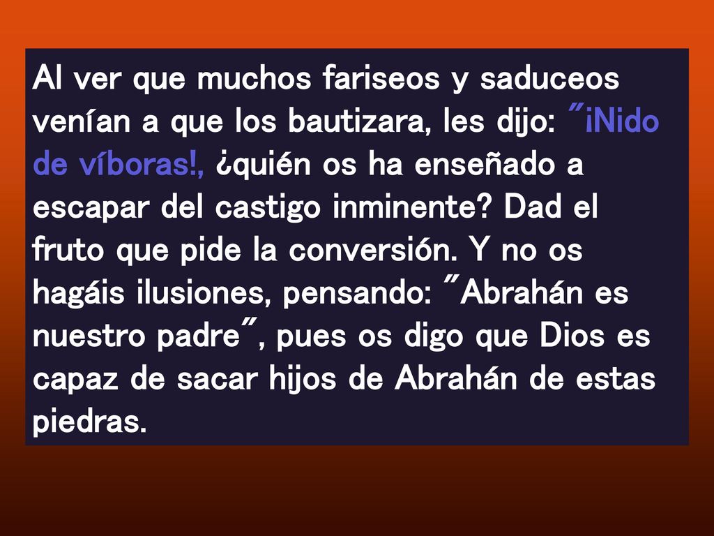 Al ver que muchos fariseos y saduceos venían a que los bautizara, les dijo: ¡Nido de víboras!, ¿quién os ha enseñado a escapar del castigo inminente.