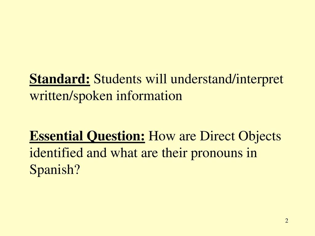 Standard: Students will understand/interpret written/spoken information Essential Question: How are Direct Objects identified and what are their pronouns in Spanish