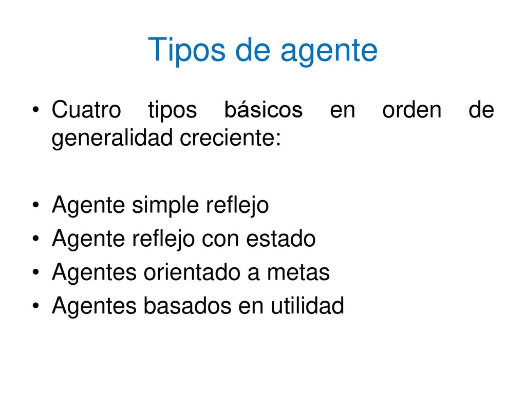 Tipos de agente Cuatro tipos básicos en orden de generalidad creciente: Agente simple reflejo. Agente reflejo con estado.