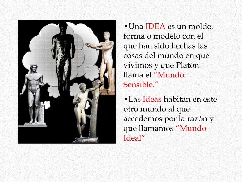 Una IDEA es un molde, forma o modelo con el que han sido hechas las cosas del mundo en que vivimos y que Platón llama el Mundo Sensible.