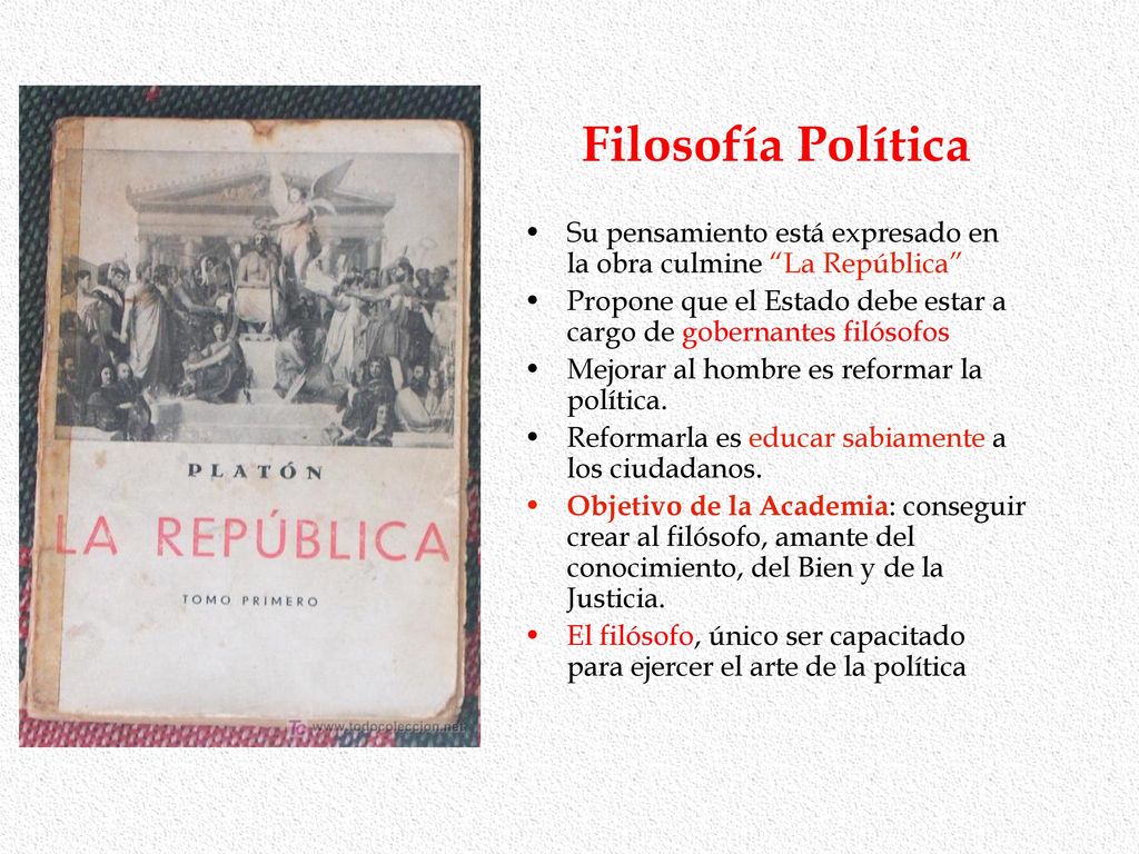 Filosofía Política Su pensamiento está expresado en la obra culmine La República Propone que el Estado debe estar a cargo de gobernantes filósofos.