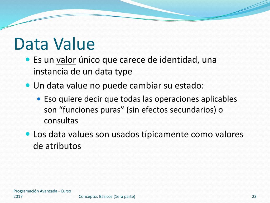 Data Value Es un valor único que carece de identidad, una instancia de un data type. Un data value no puede cambiar su estado: