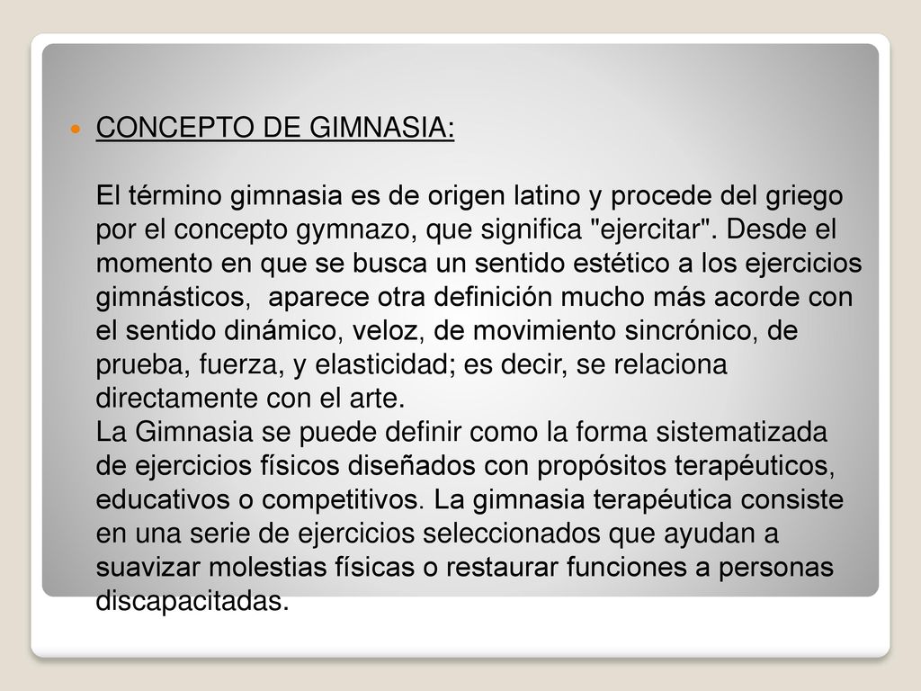 CONCEPTO DE GIMNASIA: El término gimnasia es de origen latino y procede del griego por el concepto gymnazo, que significa ejercitar .