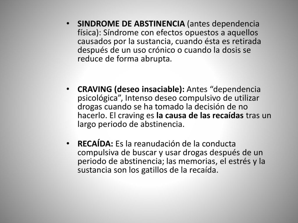 SINDROME DE ABSTINENCIA (antes dependencia física): Síndrome con efectos opuestos a aquellos causados por la sustancia, cuando ésta es retirada después de un uso crónico o cuando la dosis se reduce de forma abrupta.