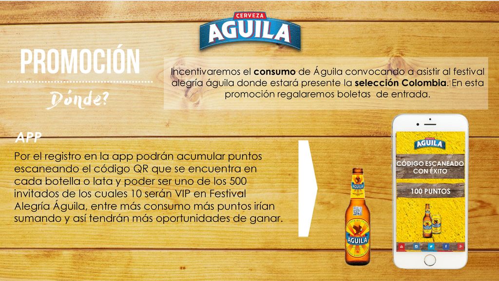 Incentivaremos el consumo de Águila convocando a asistir al festival alegría águila donde estará presente la selección Colombia. En esta promoción regalaremos boletas de entrada.