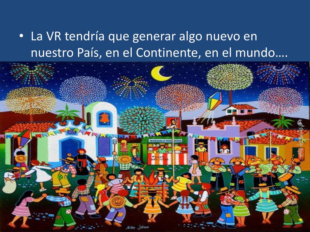 La VR tendría que generar algo nuevo en nuestro País, en el Continente, en el mundo….