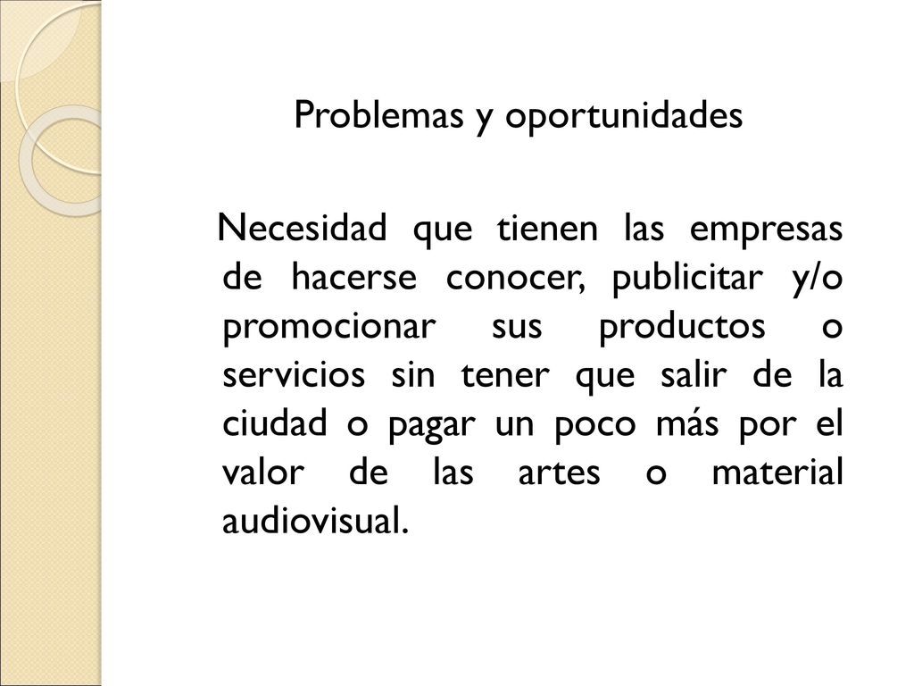 Problemas y oportunidades Necesidad que tienen las empresas de hacerse conocer, publicitar y/o promocionar sus productos o servicios sin tener que salir de la ciudad o pagar un poco más por el valor de las artes o material audiovisual.