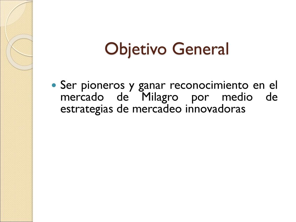 Objetivo General Ser pioneros y ganar reconocimiento en el mercado de Milagro por medio de estrategias de mercadeo innovadoras.