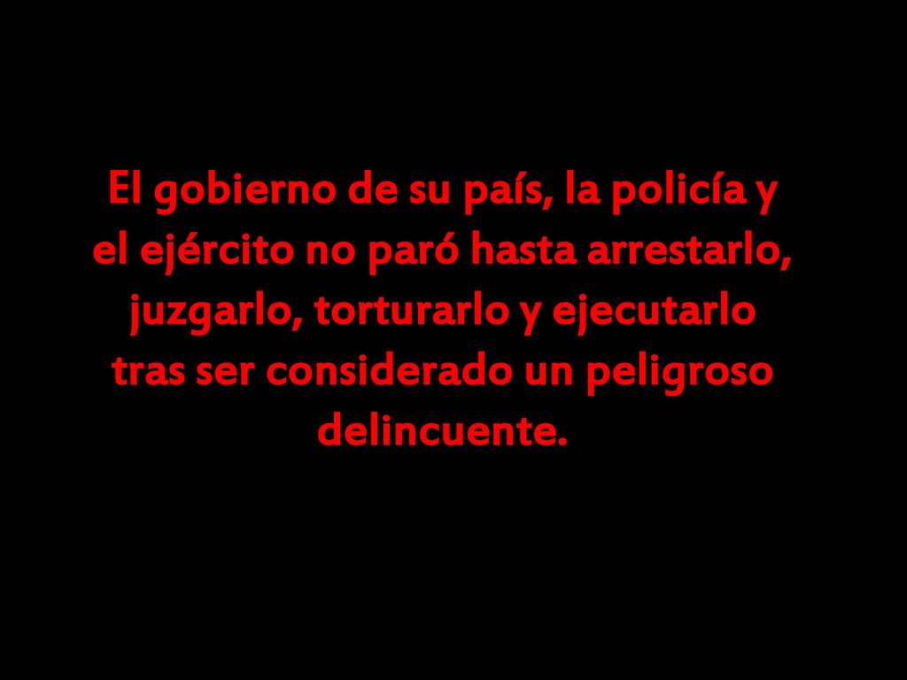 El gobierno de su país, la policía y el ejército no paró hasta arrestarlo, juzgarlo, torturarlo y ejecutarlo tras ser considerado un peligroso delincuente.
