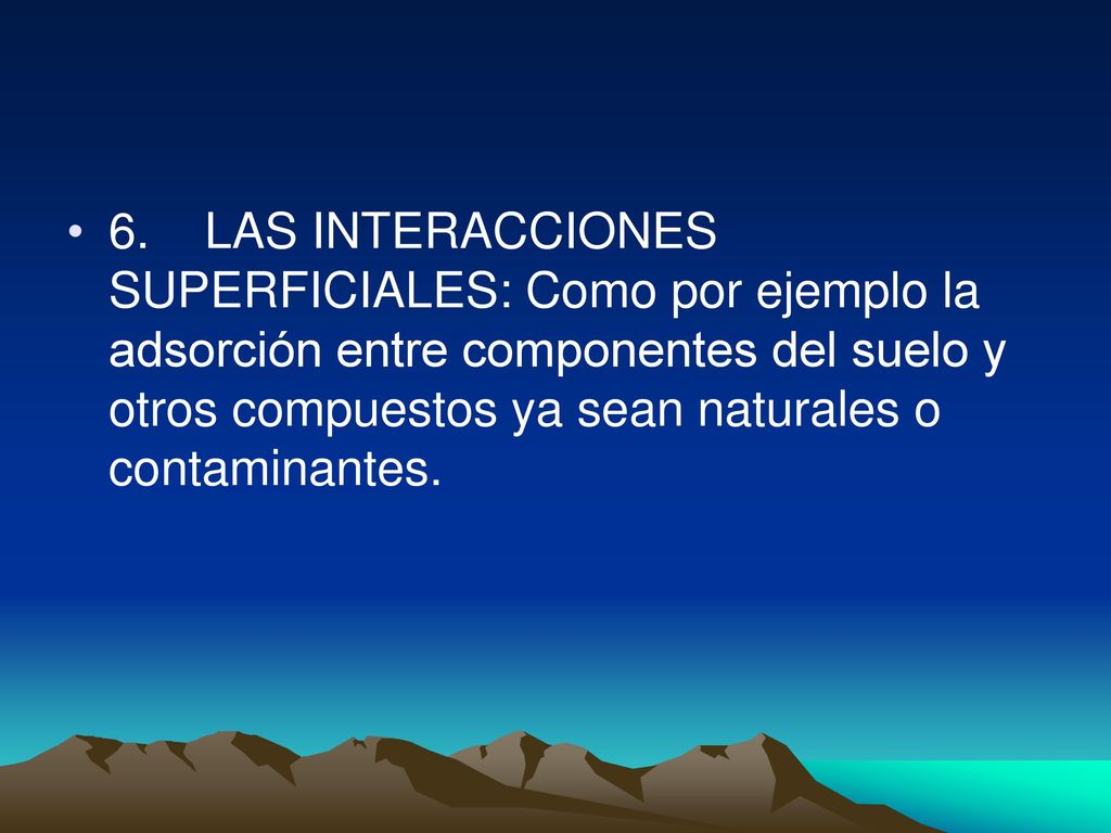 6. LAS INTERACCIONES SUPERFICIALES: Como por ejemplo la adsorción entre componentes del suelo y otros compuestos ya sean naturales o contaminantes.