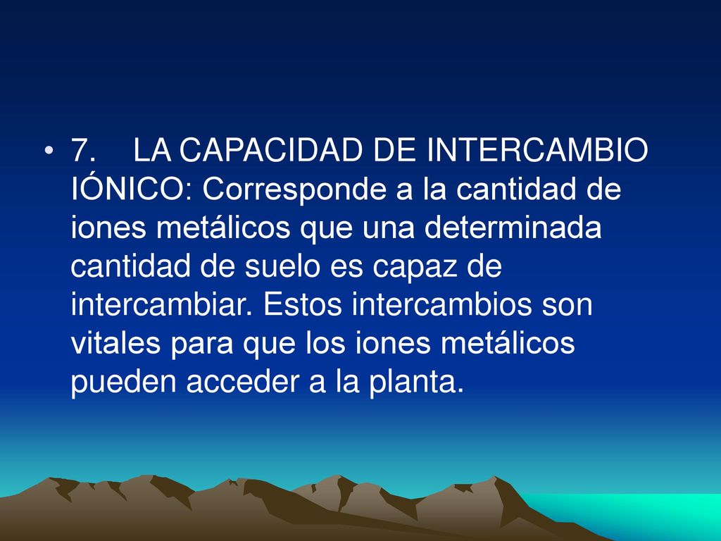 7. LA CAPACIDAD DE INTERCAMBIO IÓNICO: Corresponde a la cantidad de iones metálicos que una determinada cantidad de suelo es capaz de intercambiar.