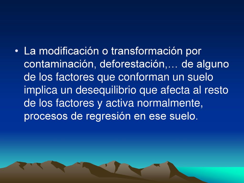 La modificación o transformación por contaminación, deforestación,… de alguno de los factores que conforman un suelo implica un desequilibrio que afecta al resto de los factores y activa normalmente, procesos de regresión en ese suelo.