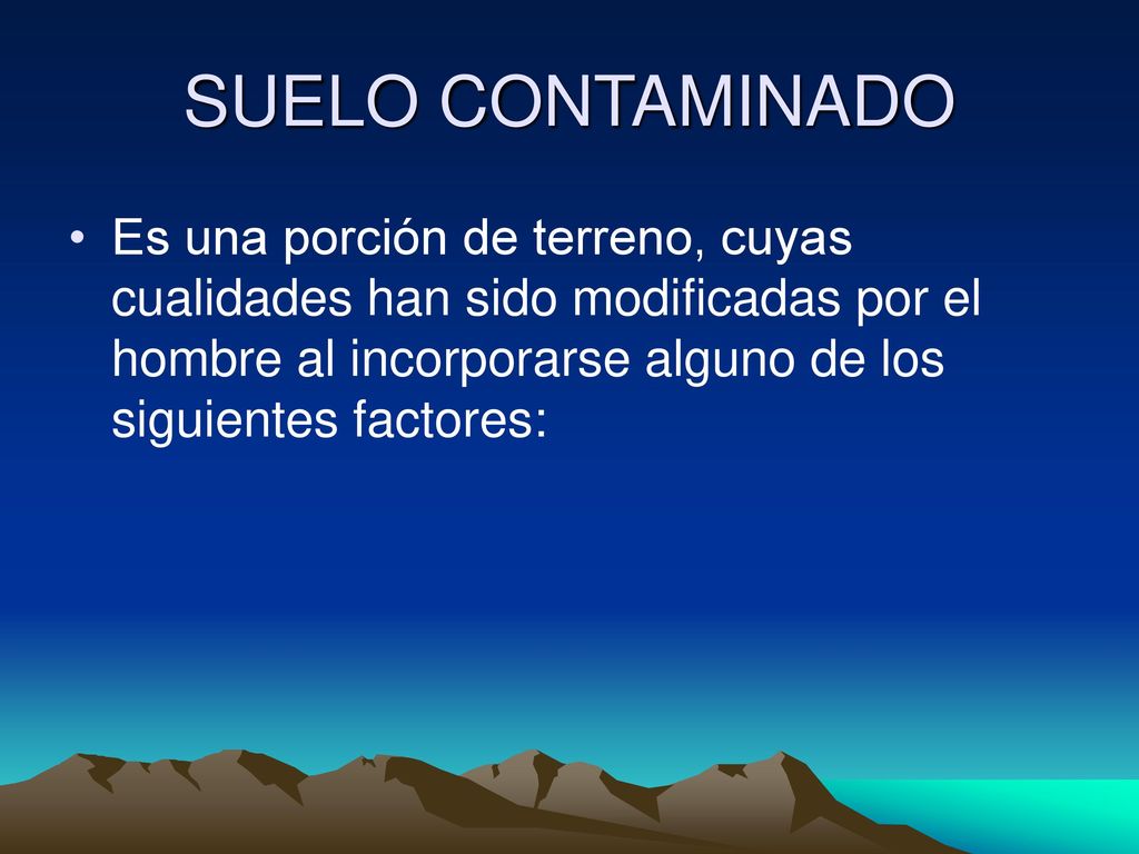 SUELO CONTAMINADO Es una porción de terreno, cuyas cualidades han sido modificadas por el hombre al incorporarse alguno de los siguientes factores: