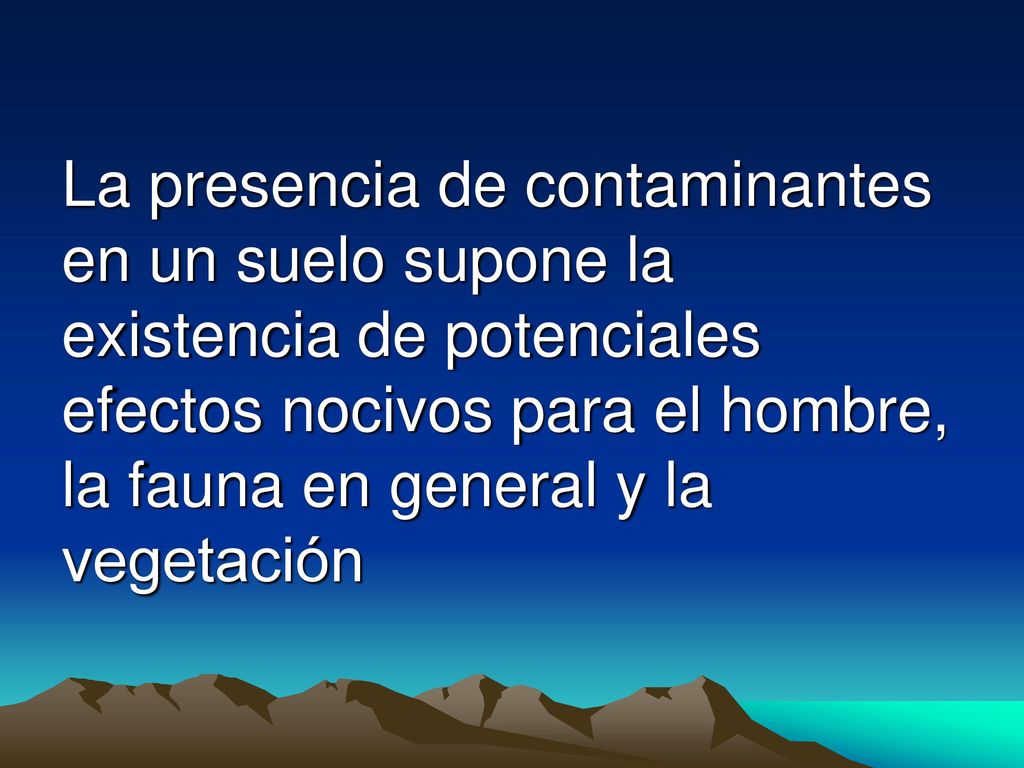 La presencia de contaminantes en un suelo supone la existencia de potenciales efectos nocivos para el hombre, la fauna en general y la vegetación