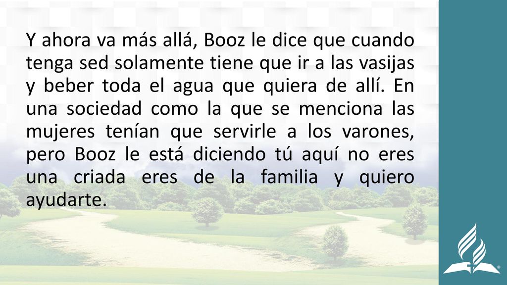 Y ahora va más allá, Booz le dice que cuando tenga sed solamente tiene que ir a las vasijas y beber toda el agua que quiera de allí.