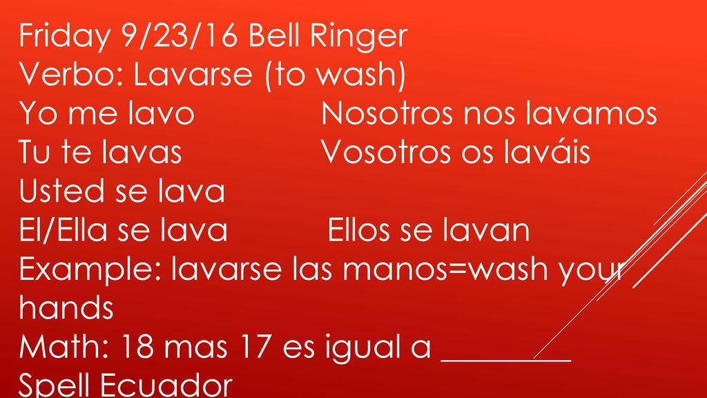 Friday 9/23/16 Bell Ringer Verbo: Lavarse (to wash) Yo me lavo Nosotros nos lavamos. Tu te lavas Vosotros os laváis.
