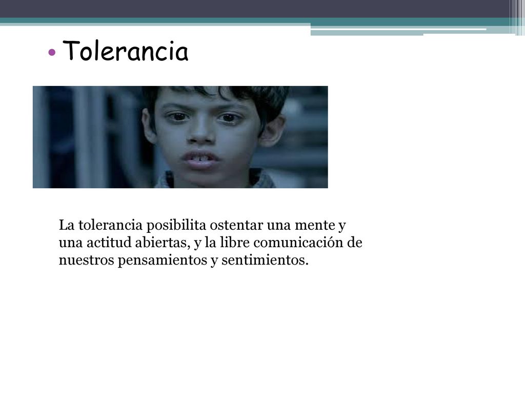 Tolerancia La tolerancia posibilita ostentar una mente y una actitud abiertas, y la libre comunicación de nuestros pensamientos y sentimientos.