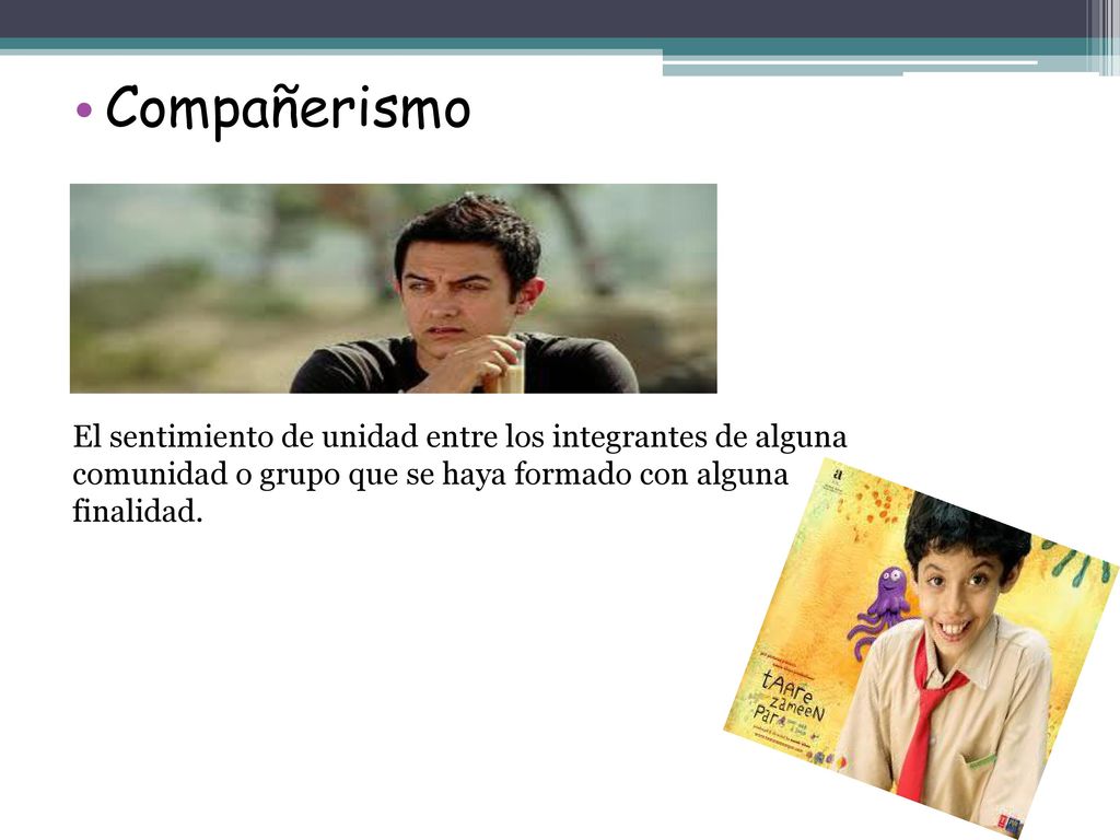 Compañerismo El sentimiento de unidad entre los integrantes de alguna comunidad o grupo que se haya formado con alguna finalidad.