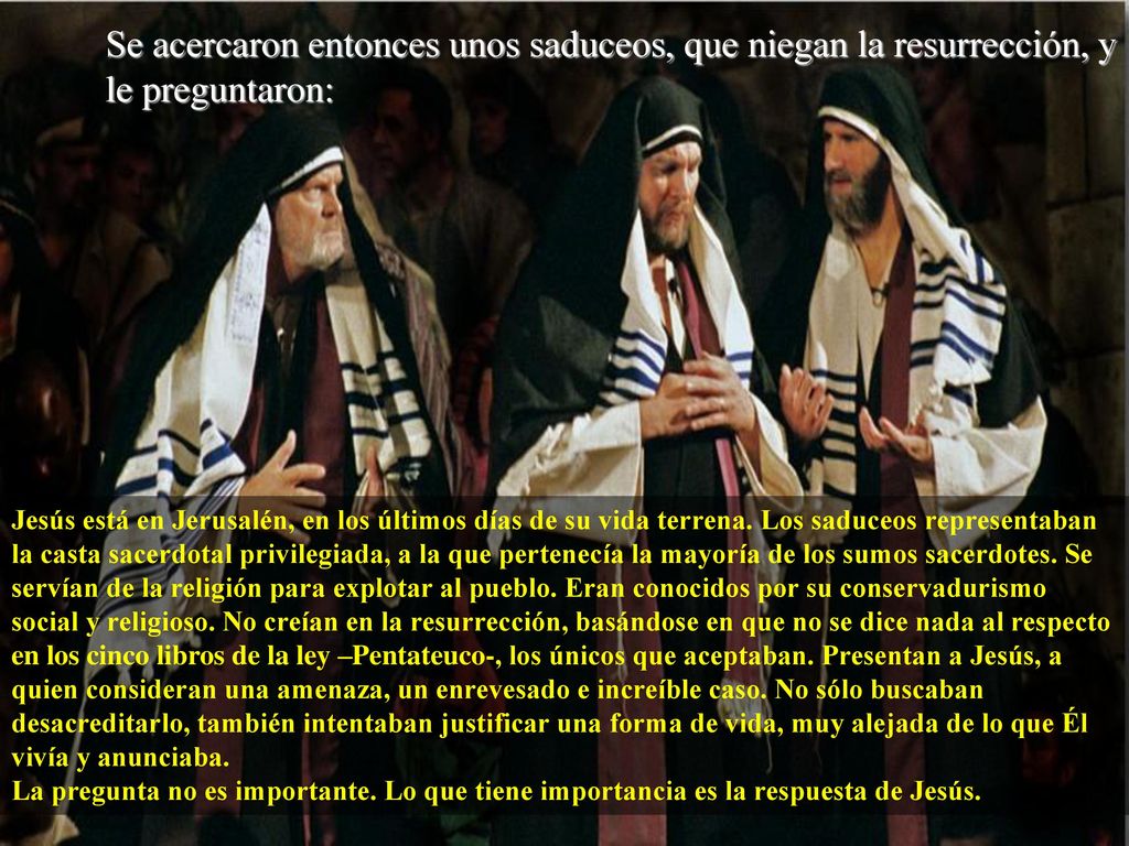 Se acercaron entonces unos saduceos, que niegan la resurrección, y le preguntaron: