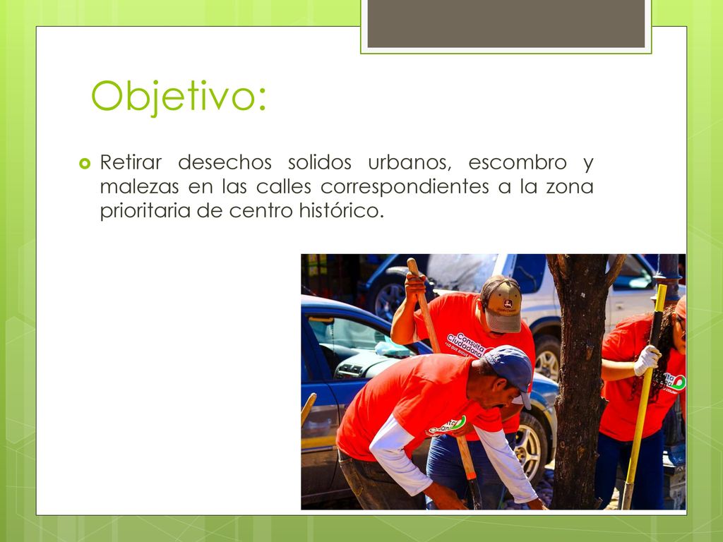 Objetivo: Retirar desechos solidos urbanos, escombro y malezas en las calles correspondientes a la zona prioritaria de centro histórico.