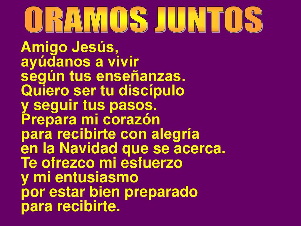 ORAMOS JUNTOS Amigo Jesús, ayúdanos a vivir. según tus enseñanzas. Quiero ser tu discípulo. y seguir tus pasos.