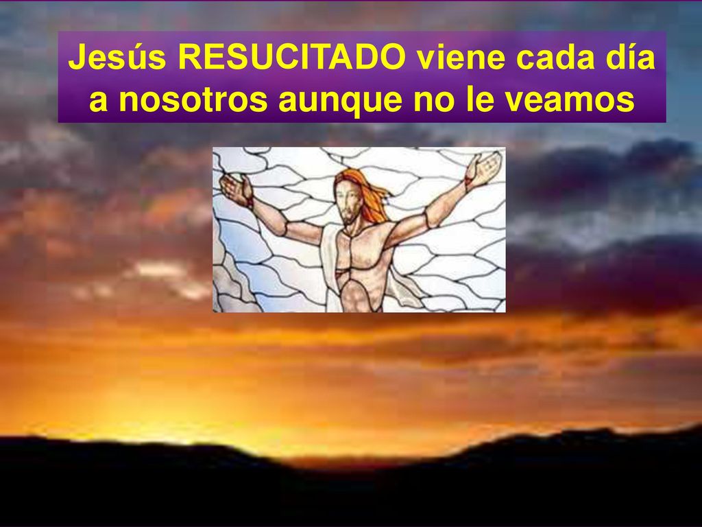 Jesús RESUCITADO viene cada día a nosotros aunque no le veamos