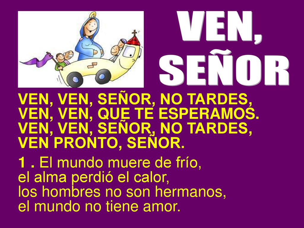 VEN, SEÑOR. VEN, VEN, SEÑOR, NO TARDES, VEN, VEN, QUE TE ESPERAMOS. VEN PRONTO, SEÑOR. 1 . El mundo muere de frío,