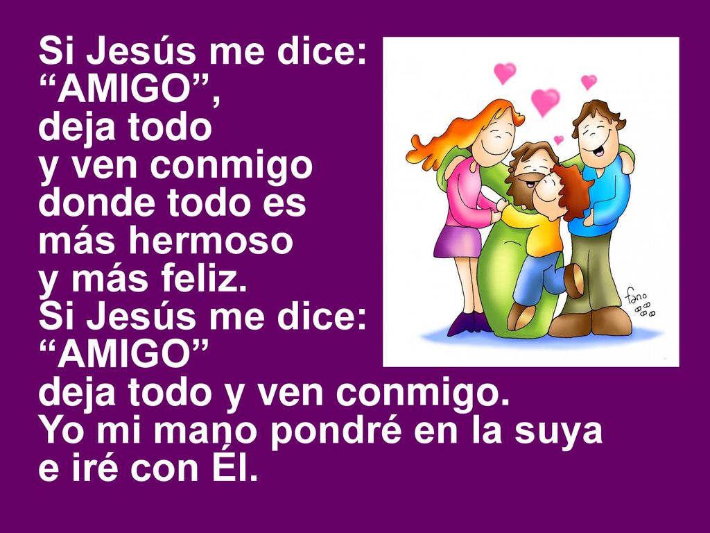 Si Jesús me dice: AMIGO , deja todo. y ven conmigo. donde todo es. más hermoso. y más feliz. AMIGO