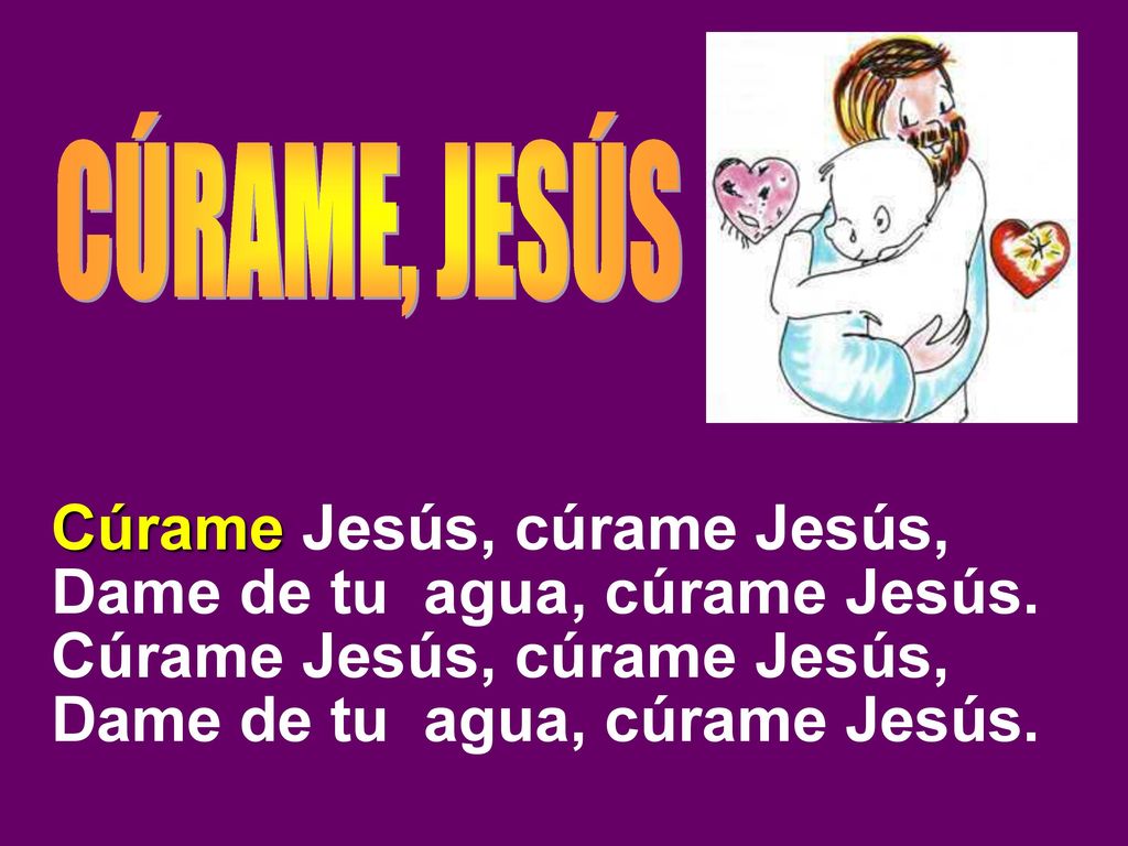 Cúrame Jesús, cúrame Jesús, Dame de tu agua, cúrame Jesús.