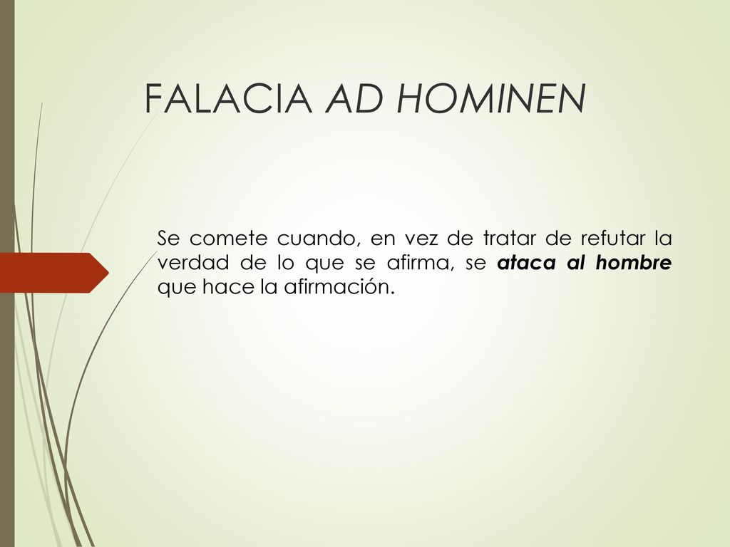 FALACIA AD HOMINEN Se comete cuando, en vez de tratar de refutar la verdad de lo que se afirma, se ataca al hombre que hace la afirmación.