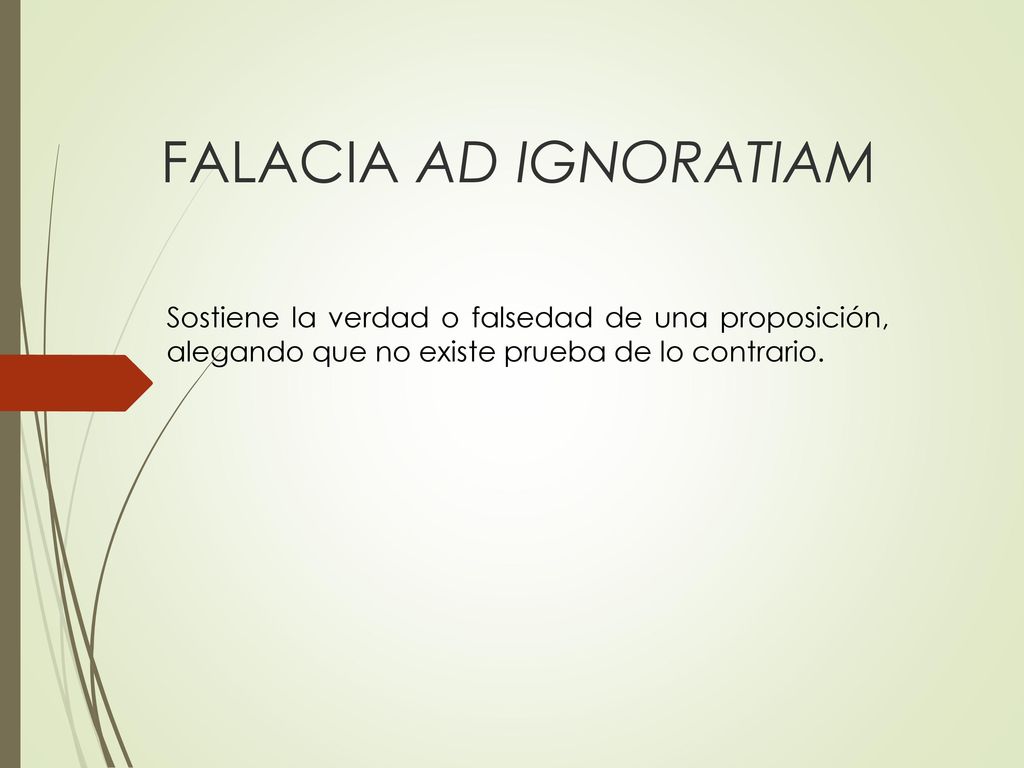 FALACIA AD IGNORATIAM Sostiene la verdad o falsedad de una proposición, alegando que no existe prueba de lo contrario.