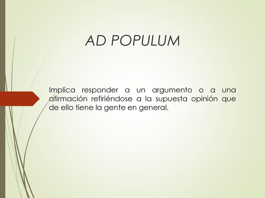 AD POPULUM Implica responder a un argumento o a una afirmación refiriéndose a la supuesta opinión que de ello tiene la gente en general.