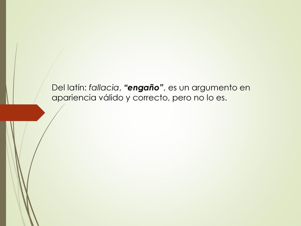 Del latín: fallacia, engaño , es un argumento en apariencia válido y correcto, pero no lo es.