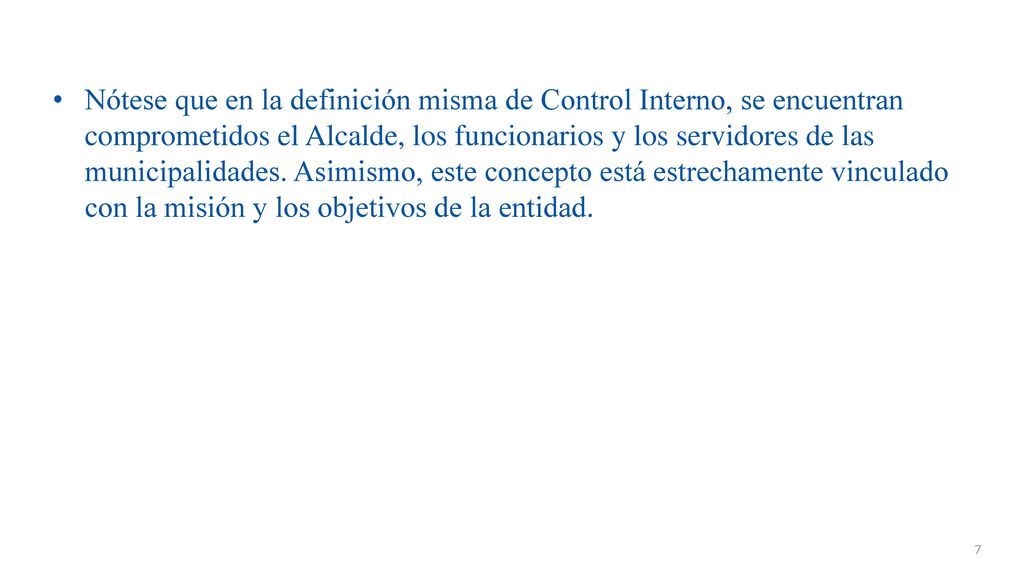 Nótese que en la definición misma de Control Interno, se encuentran comprometidos el Alcalde, los funcionarios y los servidores de las municipalidades. Asimismo, este concepto está estrechamente vinculado con la misión y los objetivos de la entidad.