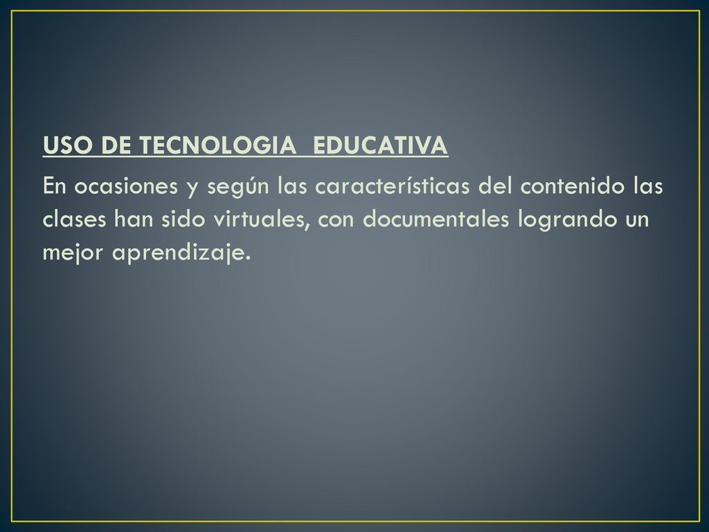 USO DE TECNOLOGIA EDUCATIVA En ocasiones y según las características del contenido las clases han sido virtuales, con documentales logrando un mejor aprendizaje.