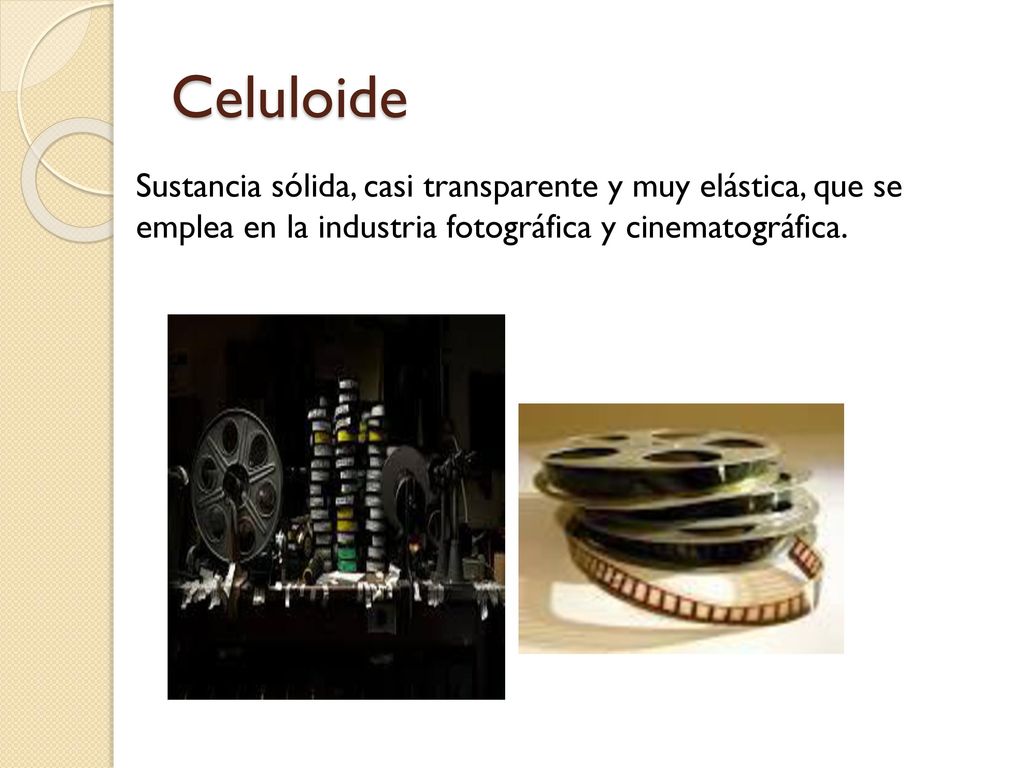 Celuloide Sustancia sólida, casi transparente y muy elástica, que se emplea en la industria fotográfica y cinematográfica.
