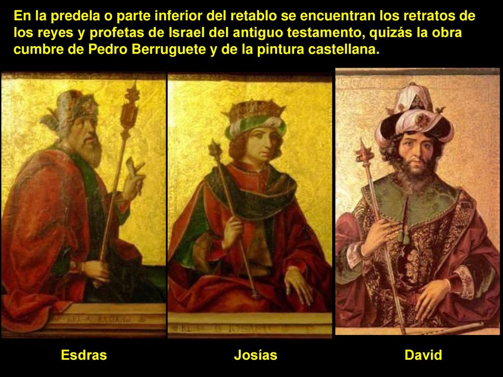 En la predela o parte inferior del retablo se encuentran los retratos de los reyes y profetas de Israel del antiguo testamento, quizás la obra cumbre de Pedro Berruguete y de la pintura castellana.