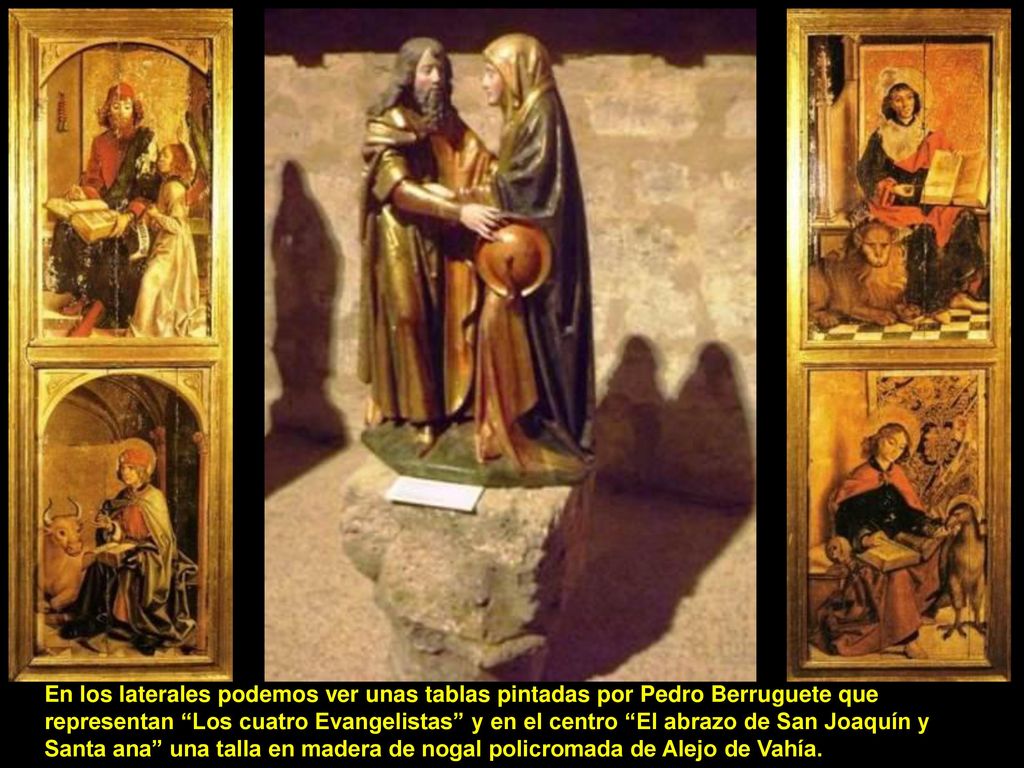 En los laterales podemos ver unas tablas pintadas por Pedro Berruguete que representan Los cuatro Evangelistas y en el centro El abrazo de San Joaquín y Santa ana una talla en madera de nogal policromada de Alejo de Vahía.
